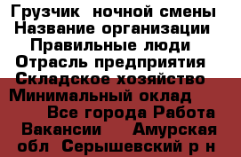 Грузчик  ночной смены › Название организации ­ Правильные люди › Отрасль предприятия ­ Складское хозяйство › Минимальный оклад ­ 30 000 - Все города Работа » Вакансии   . Амурская обл.,Серышевский р-н